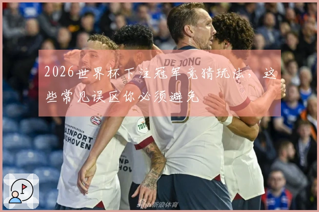 2026世界杯下注冠军竞猜玩法，这些常见误区你必须避免