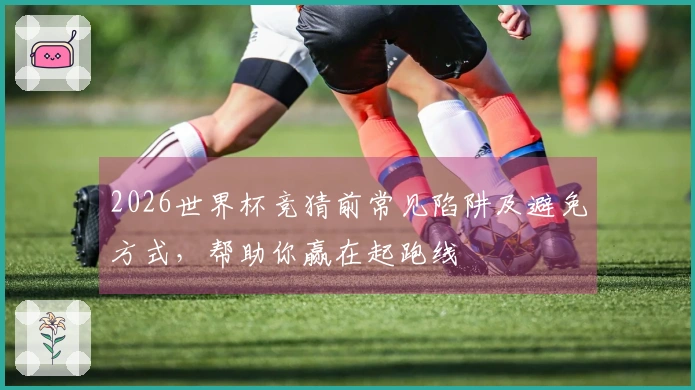 2026世界杯竞猜前常见陷阱及避免方式，帮助你赢在起跑线