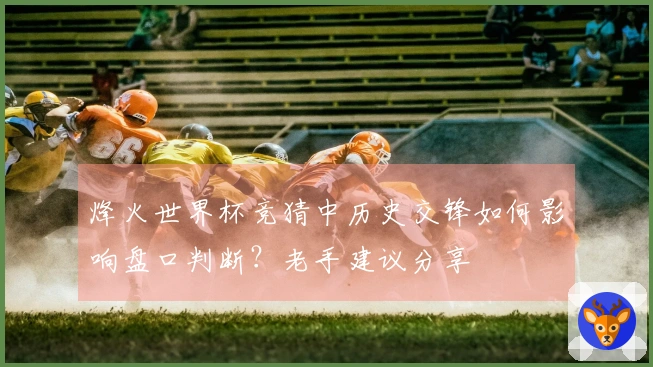 烽火世界杯竞猜中历史交锋如何影响盘口判断？老手建议分享