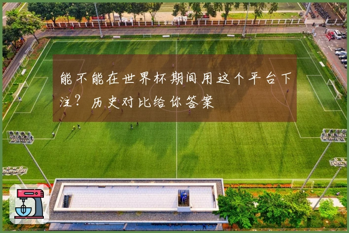 能不能在世界杯期间用这个平台下注？历史对比给你答案