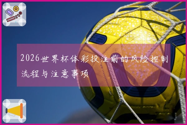 2026世界杯体彩投注前的风险控制流程与注意事项