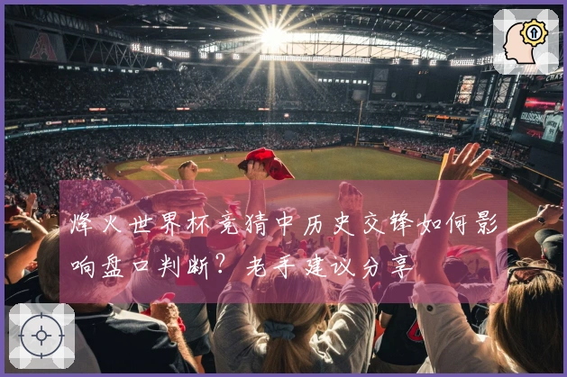 烽火世界杯竞猜中历史交锋如何影响盘口判断？老手建议分享