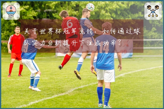 关于世界杯冠军竞猜，如何通过球队实力分析提升下注成功率？