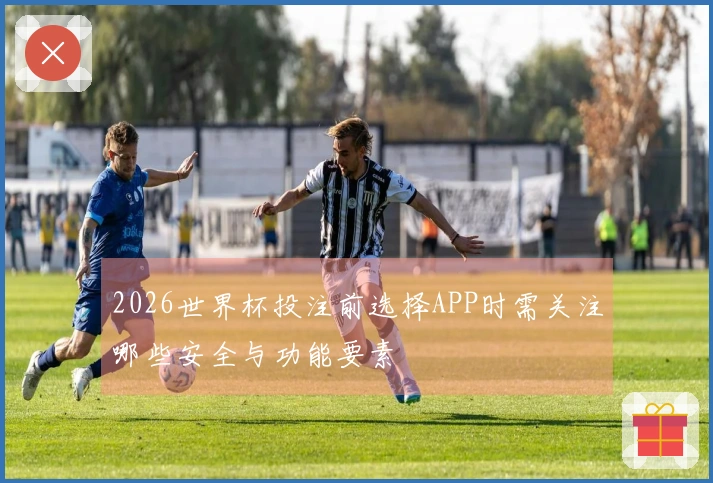 2026世界杯投注前选择APP时需关注哪些安全与功能要素