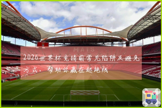 2026世界杯竞猜前常见陷阱及避免方式，帮助你赢在起跑线