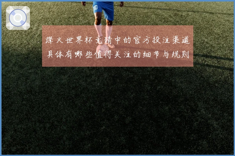 烽火世界杯竞猜中的官方投注渠道具体有哪些值得关注的细节与规则